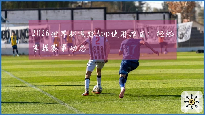 2026世界杯滚球App使用指南：轻松掌握赛事动态