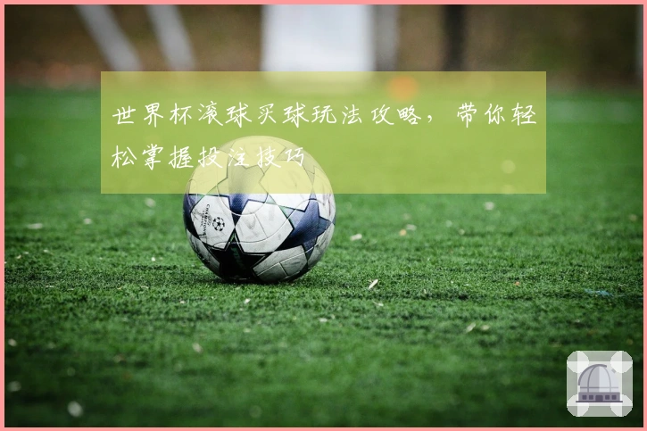 世界杯滚球买球玩法攻略，带你轻松掌握投注技巧