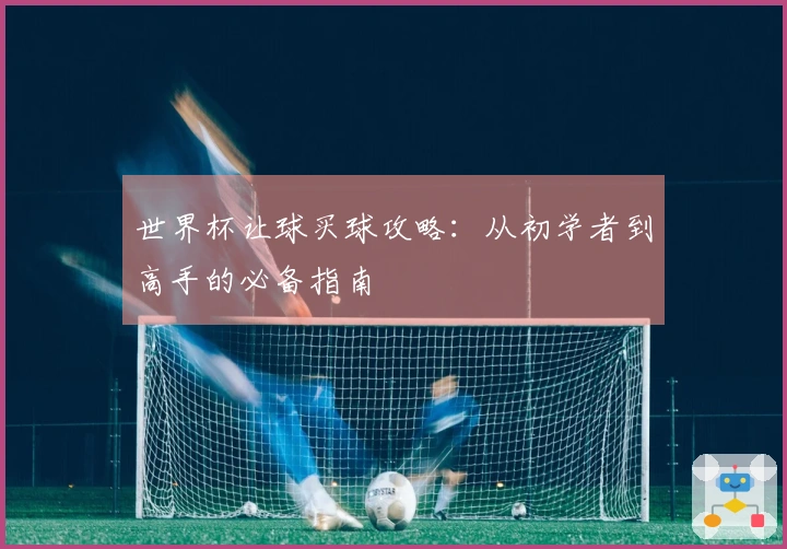 世界杯让球买球攻略：从初学者到高手的必备指南