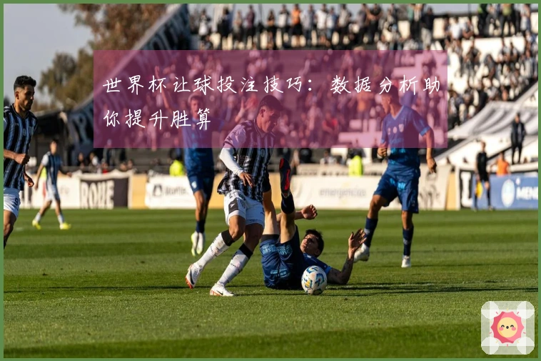 世界杯让球投注技巧:数据分析助你提升胜算