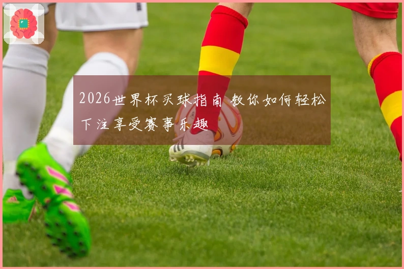 2026世界杯买球指南 教你如何轻松下注享受赛事乐趣
