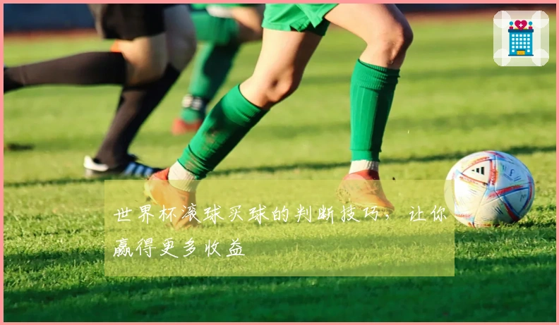 世界杯滚球买球的判断技巧，让你赢得更多收益