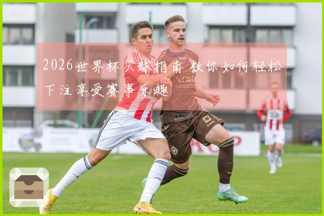 2026世界杯买球指南 教你如何轻松下注享受赛事乐趣