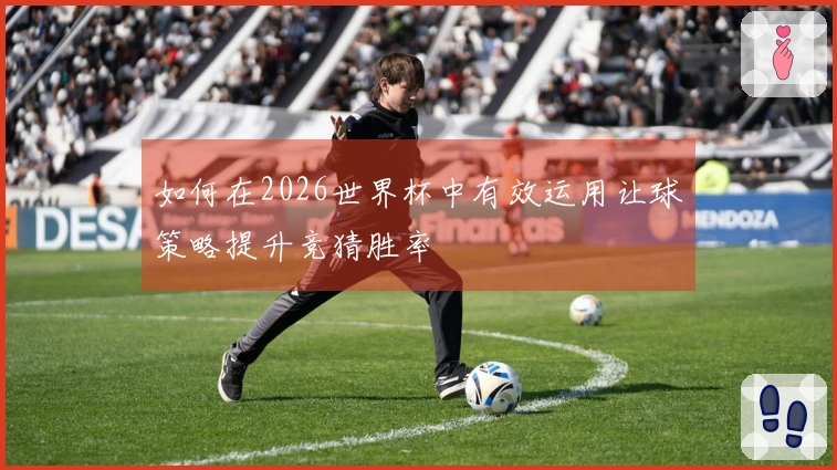 如何在2026世界杯中有效运用让球策略提升竞猜胜率