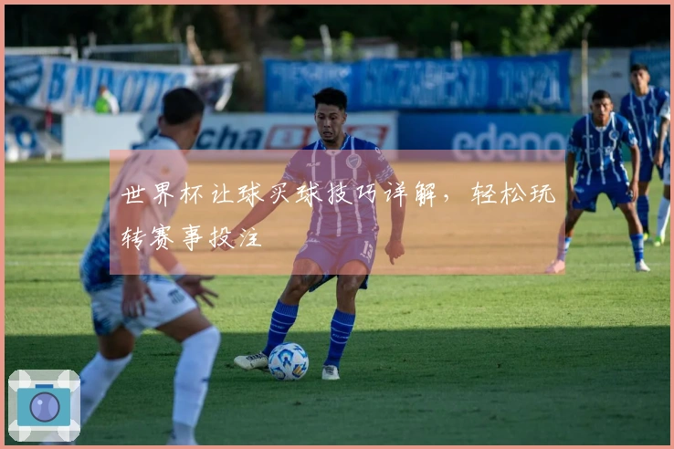 世界杯让球买球技巧详解，轻松玩转赛事投注