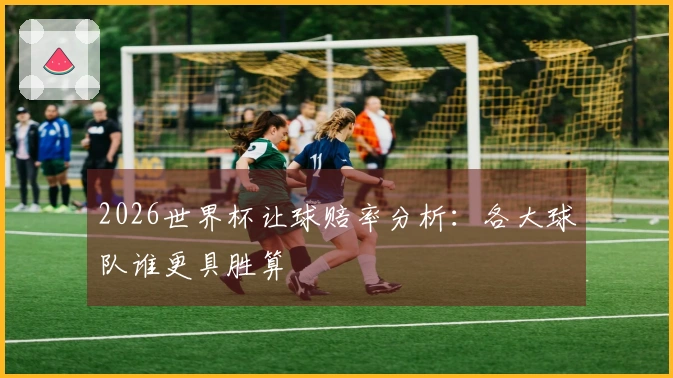 2026世界杯让球赔率分析：各大球队谁更具胜算
