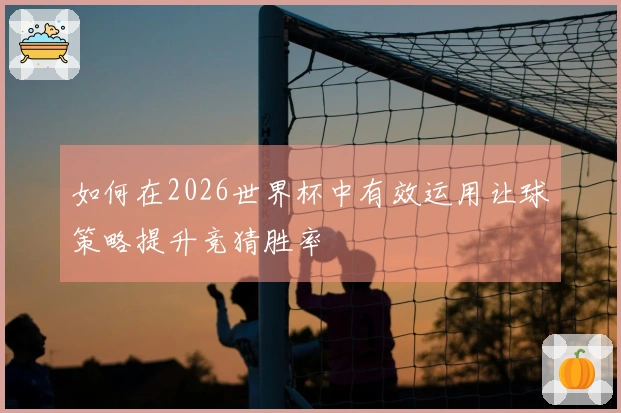 如何在2026世界杯中有效运用让球策略提升竞猜胜率