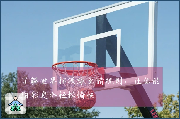 了解世界杯滚球竞猜规则，让你的购彩更加轻松愉快