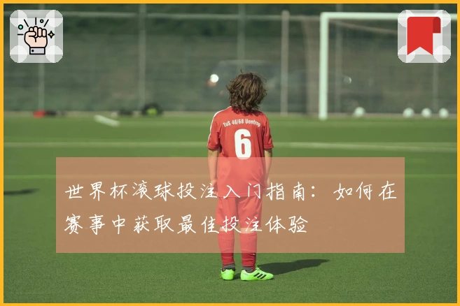 世界杯滚球投注入门指南：如何在赛事中获取最佳投注体验