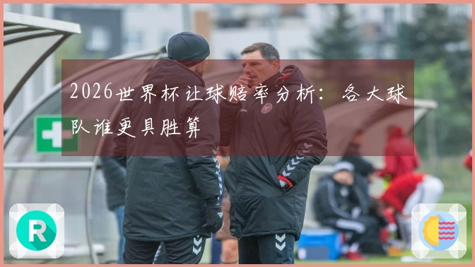 2026世界杯让球赔率分析：各大球队谁更具胜算